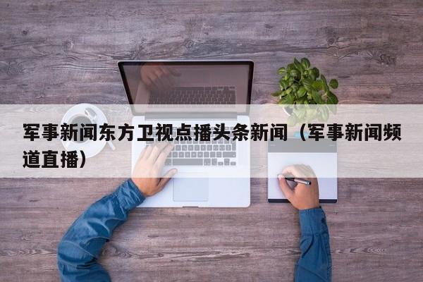 军事新闻东方卫视点播头条新闻（军事新闻频道直播）