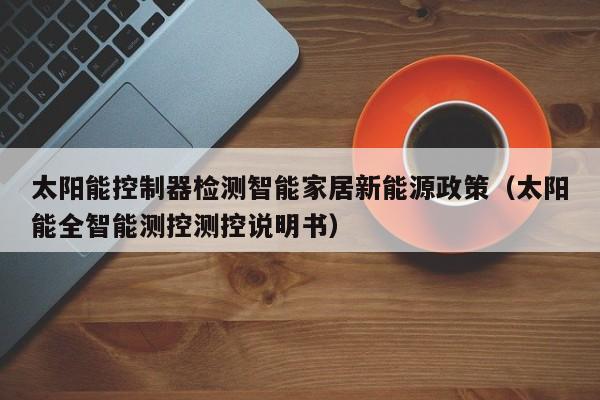 太阳能控制器检测智能家居新能源政策（太阳能全智能测控测控说明书）