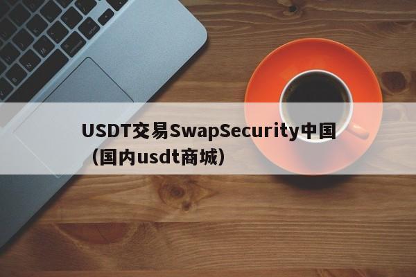 USDT交易SwapSecurity中国（国内usdt商城）