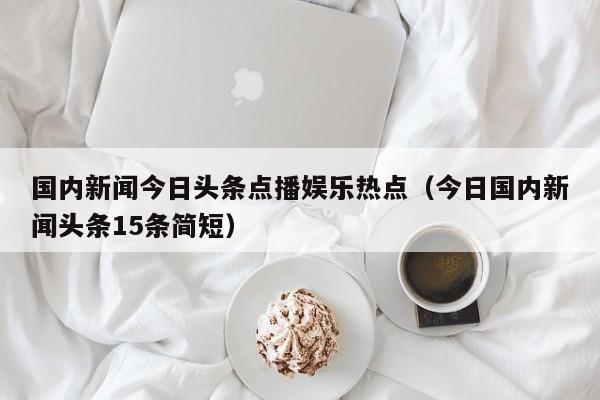 国内新闻今日头条点播娱乐热点（今日国内新闻头条15条简短）