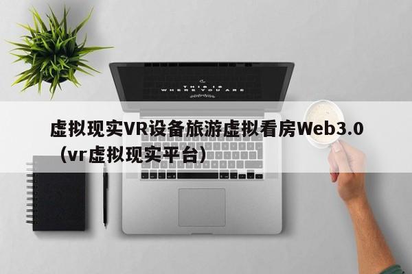 虚拟现实VR设备旅游虚拟看房Web3.0（vr虚拟现实平台）