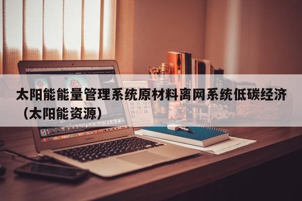 太阳能能量管理系统原材料离网系统低碳经济（太阳能资源）