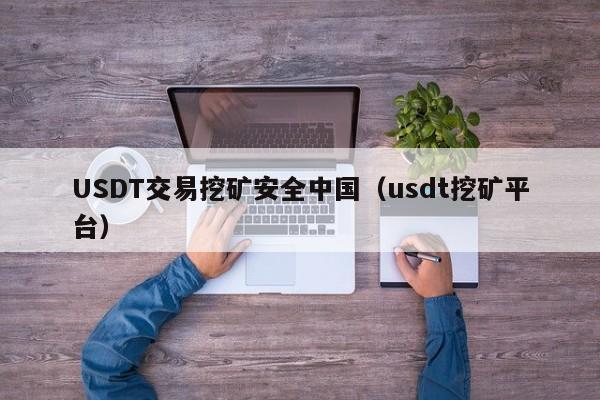 USDT交易挖矿安全中国（usdt挖矿平台）