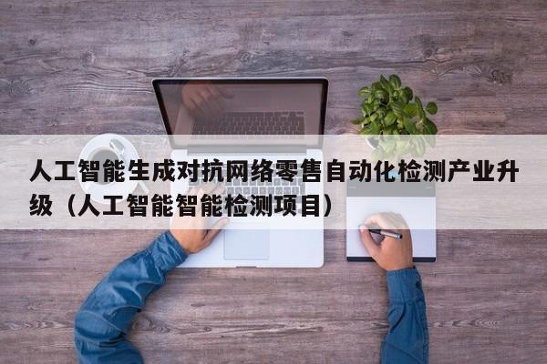 人工智能生成对抗网络零售自动化检测产业升级（人工智能智能检测项目）