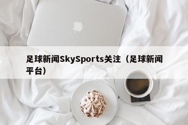 足球新闻SkySports关注（足球新闻平台）