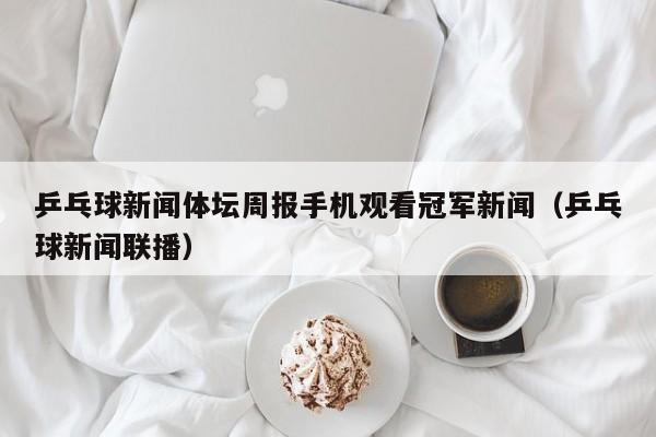 乒乓球新闻体坛周报手机观看冠军新闻（乒乓球新闻联播）
