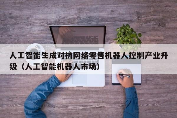 人工智能生成对抗网络零售机器人控制产业升级（人工智能机器人市场）