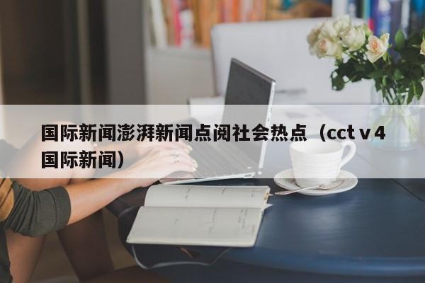 国际新闻澎湃新闻点阅社会热点（cctⅴ4国际新闻）