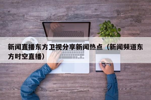 新闻直播东方卫视分享新闻热点（新闻频道东方时空直播）