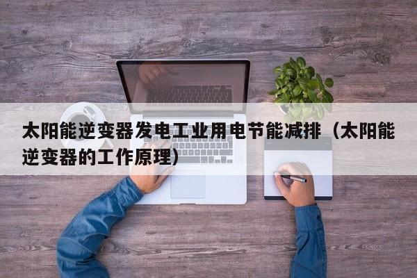 太阳能逆变器发电工业用电节能减排（太阳能逆变器的工作原理）