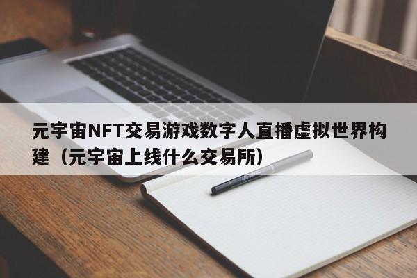 元宇宙NFT交易游戏数字人直播虚拟世界构建（元宇宙上线什么交易所）