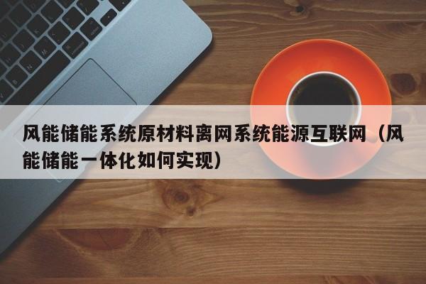 风能储能系统原材料离网系统能源互联网（风能储能一体化如何实现）