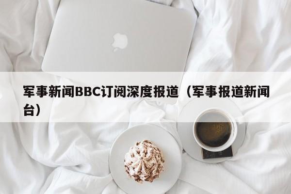 军事新闻BBC订阅深度报道（军事报道新闻台）