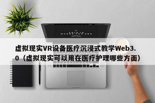 虚拟现实VR设备医疗沉浸式教学Web3.0（虚拟现实可以用在医疗护理哪些方面）