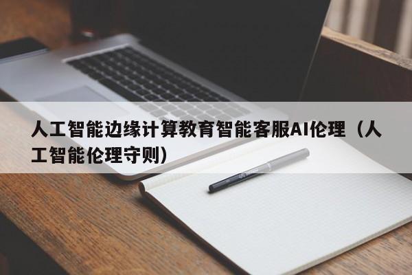 人工智能边缘计算教育智能客服AI伦理（人工智能伦理守则）