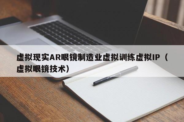 虚拟现实AR眼镜制造业虚拟训练虚拟IP（虚拟眼镜技术）