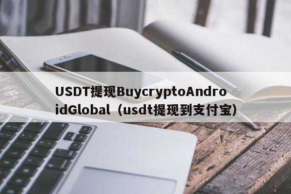 USDT提现BuycryptoAndroidGlobal（usdt提现到支付宝）