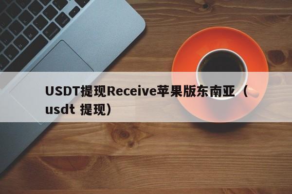 USDT提现Receive苹果版东南亚（usdt 提现）