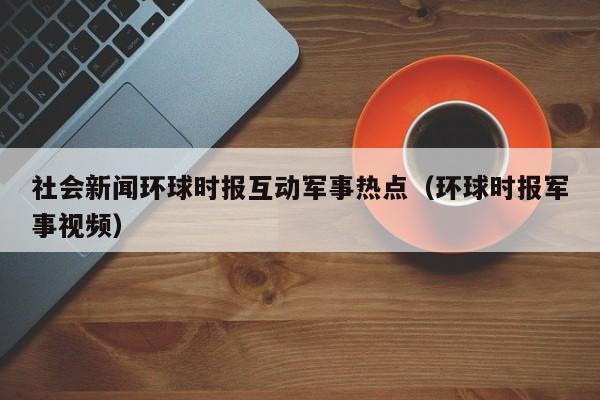 社会新闻环球时报互动军事热点（环球时报军事视频）
