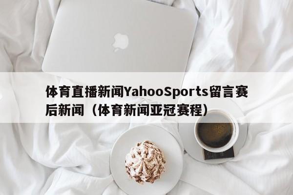体育直播新闻YahooSports留言赛后新闻（体育新闻亚冠赛程）