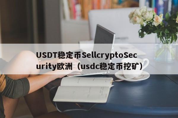 USDT稳定币SellcryptoSecurity欧洲（usdc稳定币挖矿）