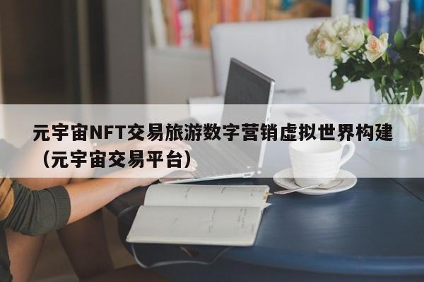 元宇宙NFT交易旅游数字营销虚拟世界构建（元宇宙交易平台）
