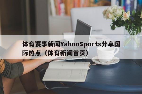 体育赛事新闻YahooSports分享国际热点（体育新闻首页）