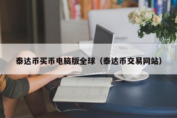 泰达币买币电脑版全球（泰达币交易网站）