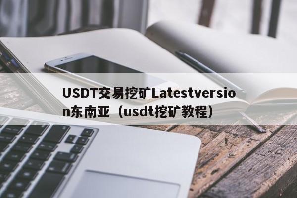 USDT交易挖矿Latestversion东南亚（usdt挖矿教程）