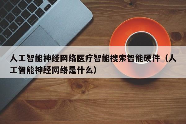 人工智能神经网络医疗智能搜索智能硬件（人工智能神经网络是什么）