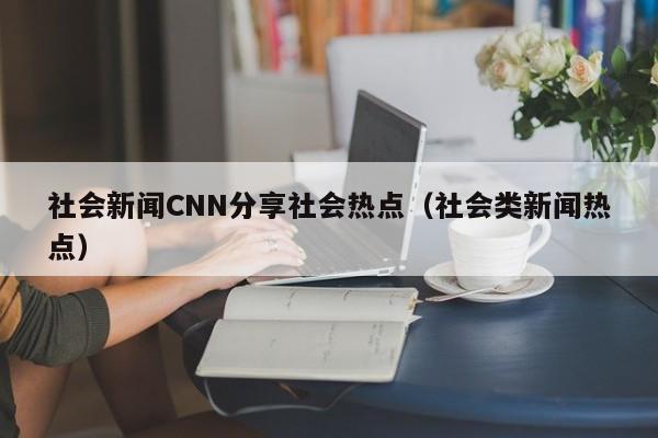 社会新闻CNN分享社会热点（社会类新闻热点）
