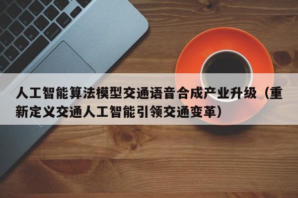 人工智能算法模型交通语音合成产业升级（重新定义交通人工智能引领交通变革）