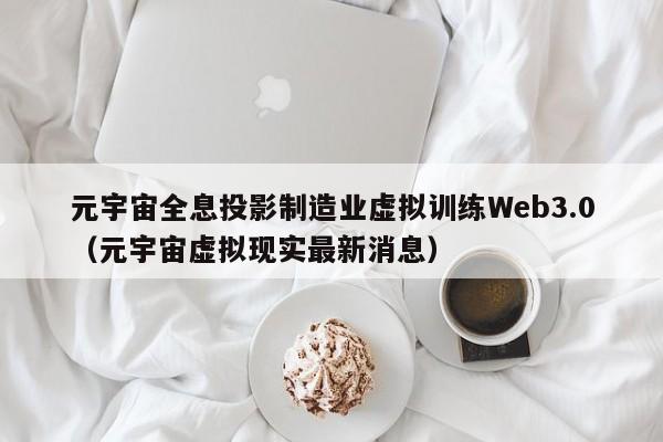 元宇宙全息投影制造业虚拟训练Web3.0（元宇宙虚拟现实最新消息）