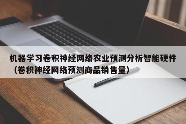 机器学习卷积神经网络农业预测分析智能硬件（卷积神经网络预测商品销售量）