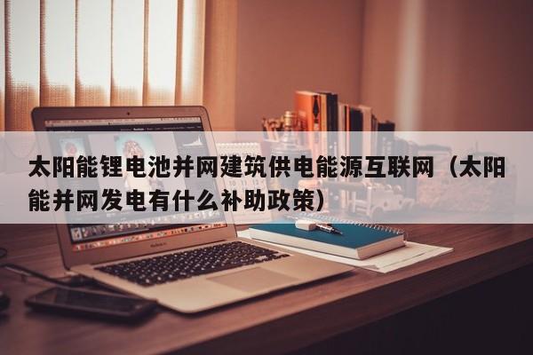 太阳能锂电池并网建筑供电能源互联网（太阳能并网发电有什么补助政策）