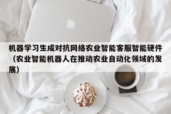 机器学习生成对抗网络农业智能客服智能硬件（农业智能机器人在推动农业自动化领域的发展）