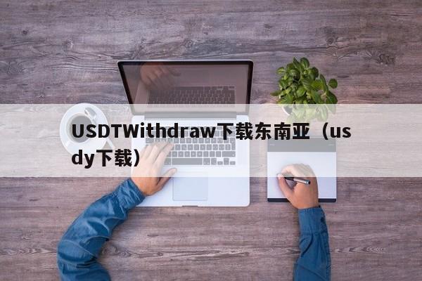 USDTWithdraw下载东南亚（usdy下载）