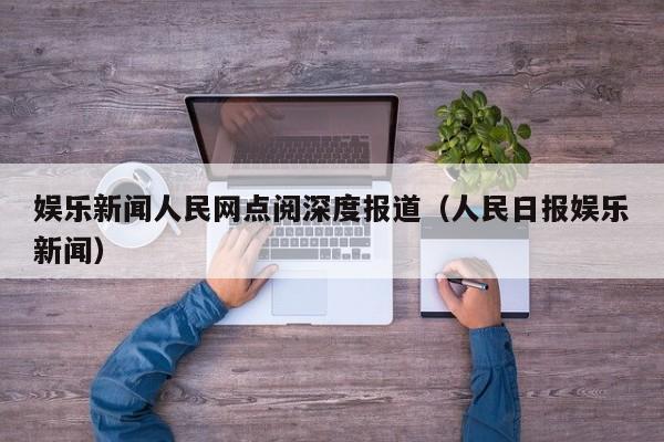 娱乐新闻人民网点阅深度报道（人民日报娱乐新闻）