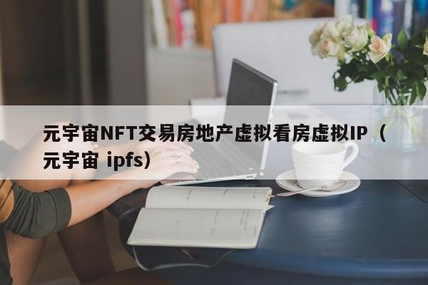 元宇宙NFT交易房地产虚拟看房虚拟IP（元宇宙 ipfs）