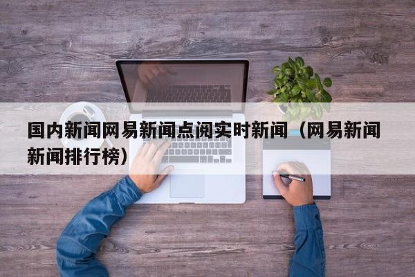 国内新闻网易新闻点阅实时新闻（网易新闻 新闻排行榜）