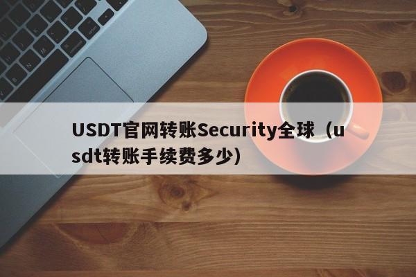 USDT官网转账Security全球（usdt转账手续费多少）