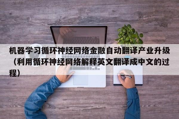 机器学习循环神经网络金融自动翻译产业升级（利用循环神经网络解释英文翻译成中文的过程）