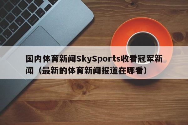 国内体育新闻SkySports收看冠军新闻（最新的体育新闻报道在哪看）