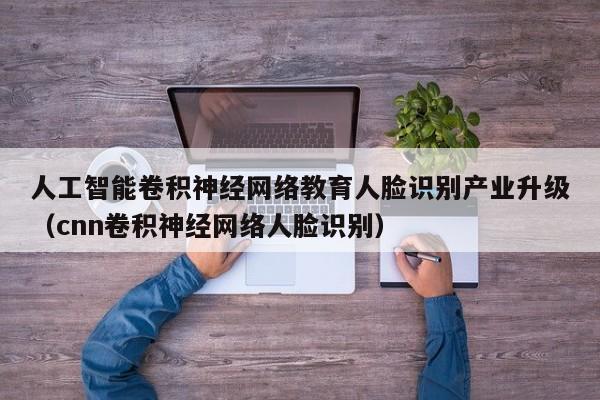 人工智能卷积神经网络教育人脸识别产业升级（cnn卷积神经网络人脸识别）