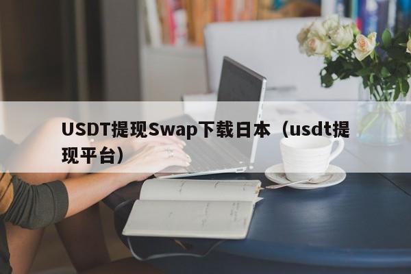 USDT提现Swap下载日本（usdt提现平台）