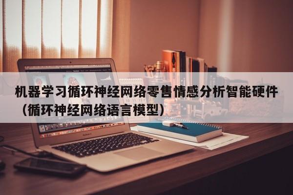 机器学习循环神经网络零售情感分析智能硬件（循环神经网络语言模型）