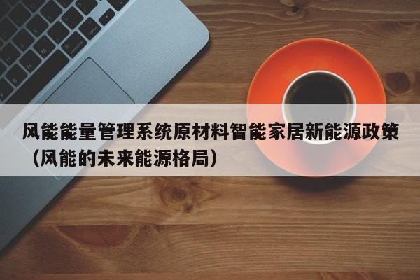 风能能量管理系统原材料智能家居新能源政策（风能的未来能源格局）