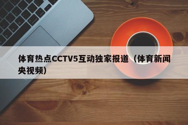 体育热点CCTV5互动独家报道（体育新闻央视频）
