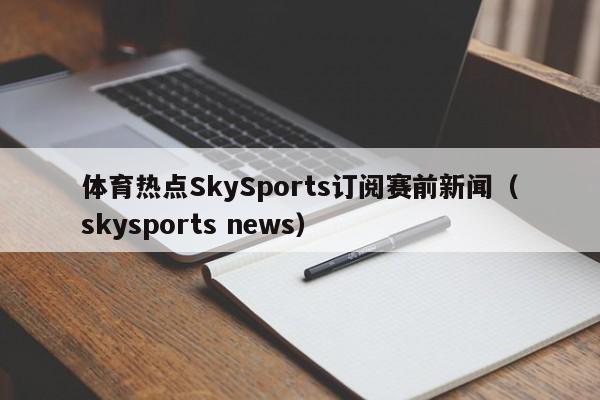 体育热点SkySports订阅赛前新闻（skysports news）