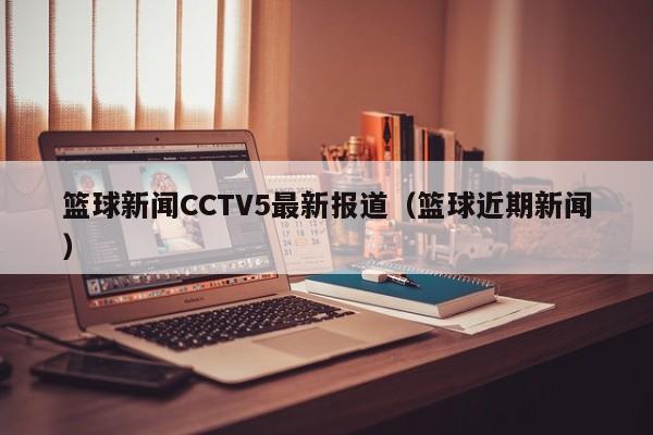篮球新闻CCTV5最新报道（篮球近期新闻）